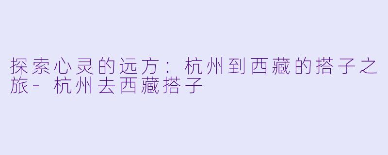 探索心灵的远方：杭州到西藏的搭子之旅-杭州去西藏搭子
