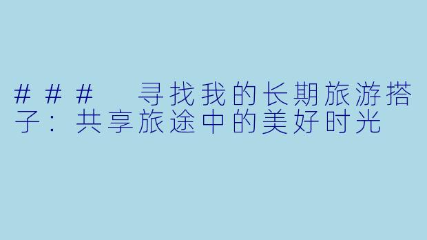 ### 寻找我的长期旅游搭子：共享旅途中的美好时光