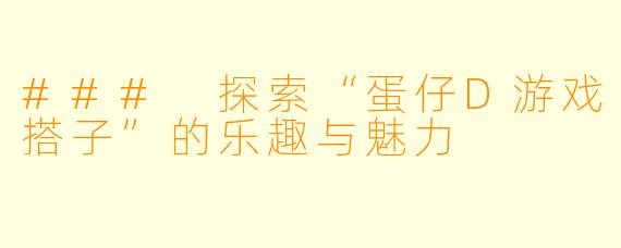 ### 探索“蛋仔D游戏搭子”的乐趣与魅力