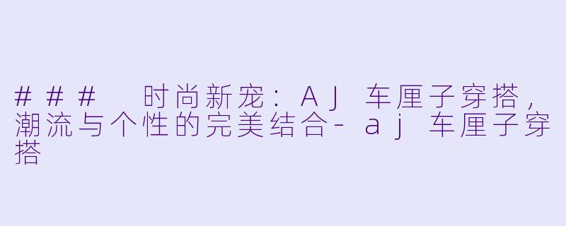 ### 时尚新宠：AJ车厘子穿搭，潮流与个性的完美结合-aj车厘子穿搭