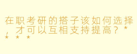 在职考研的搭子该如何选择,才可以互相支持提高?****