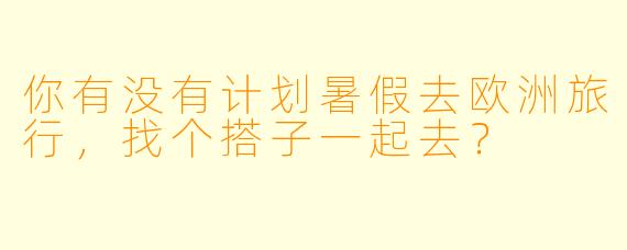你有没有计划暑假去欧洲旅行，找个搭子一起去？