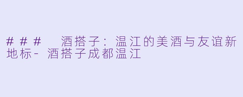 ### 酒搭子：温江的美酒与友谊新地标-酒搭子成都温江