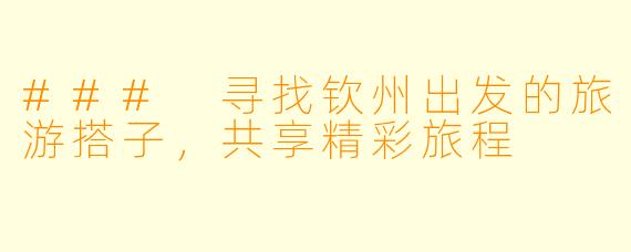 ### 寻找钦州出发的旅游搭子，共享精彩旅程