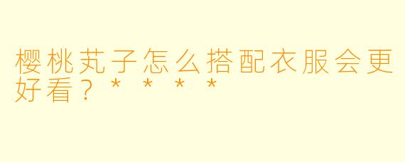 樱桃芄子怎么搭配衣服会更好看?****