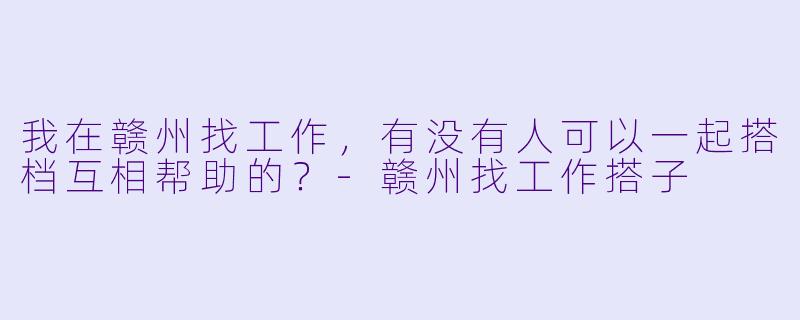 我在赣州找工作，有没有人可以一起搭档互相帮助的？-赣州找工作搭子