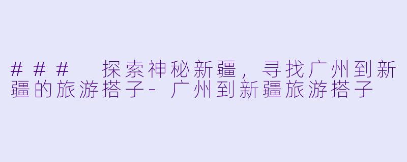 ### 探索神秘新疆，寻找广州到新疆的旅游搭子-广州到新疆旅游搭子
