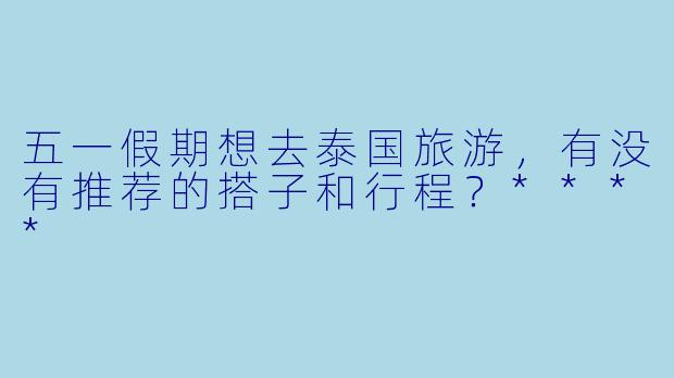 五一假期想去泰国旅游,有没有推荐的搭子和行程?****