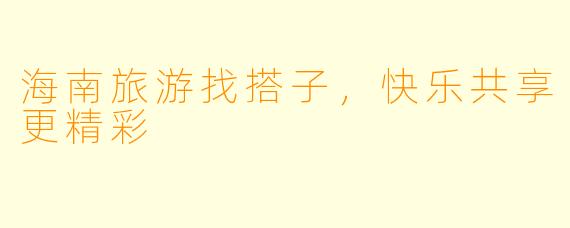 海南旅游找搭子，快乐共享更精彩