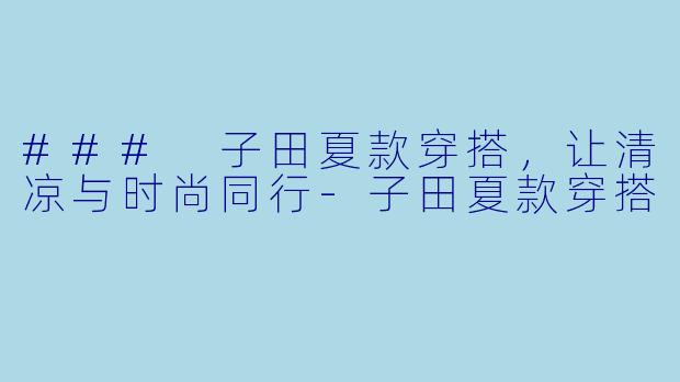 ### 子田夏款穿搭，让清凉与时尚同行-子田夏款穿搭