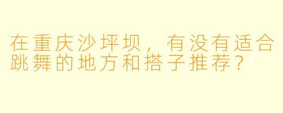 在重庆沙坪坝,有没有适合跳舞的地方和搭子推荐?