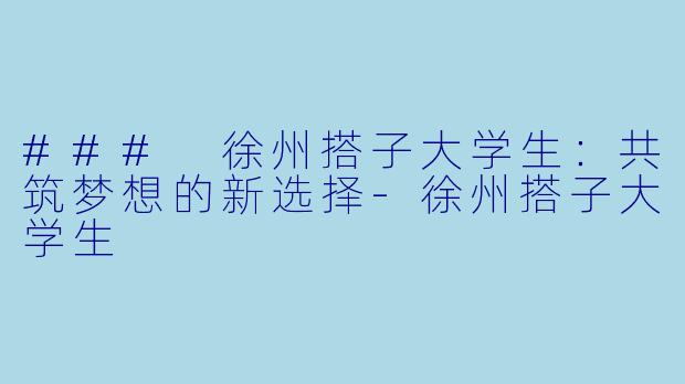 ### 徐州搭子大学生：共筑梦想的新选择-徐州搭子大学生