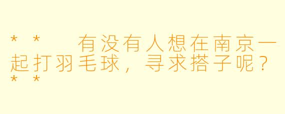 ** 有没有人想在南京一起打羽毛球，寻求搭子呢？**