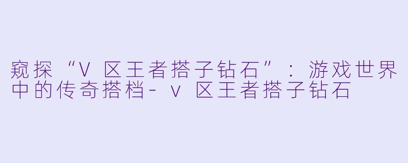 窥探“V区王者搭子钻石”：游戏世界中的传奇搭档-v区王者搭子钻石