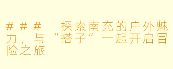 ### 探索南充的户外魅力，与“搭子”一起开启冒险之旅