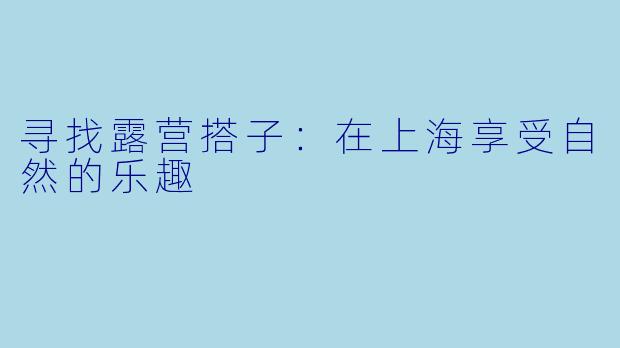 寻找露营搭子:在上海享受自然的乐趣