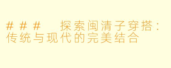 ### 探索闽清子穿搭:传统与现代的完美结合