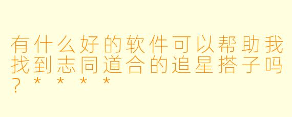 有什么好的软件可以帮助我找到志同道合的追星搭子吗?****