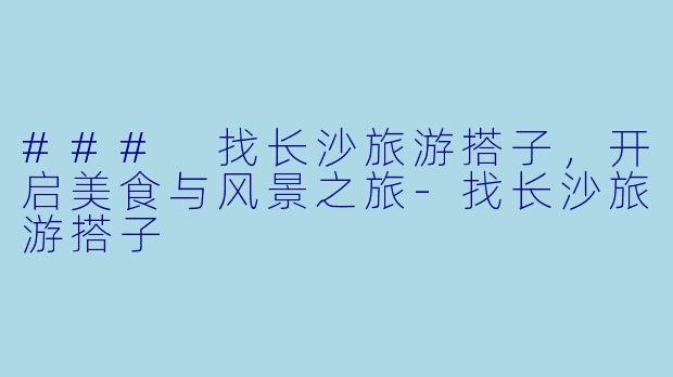 ### 找长沙旅游搭子，开启美食与风景之旅-找长沙旅游搭子