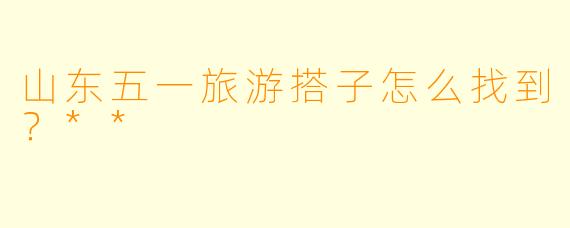 山东五一旅游搭子怎么找到？**
