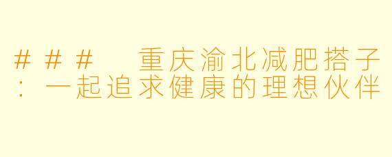### 重庆渝北减肥搭子：一起追求健康的理想伙伴