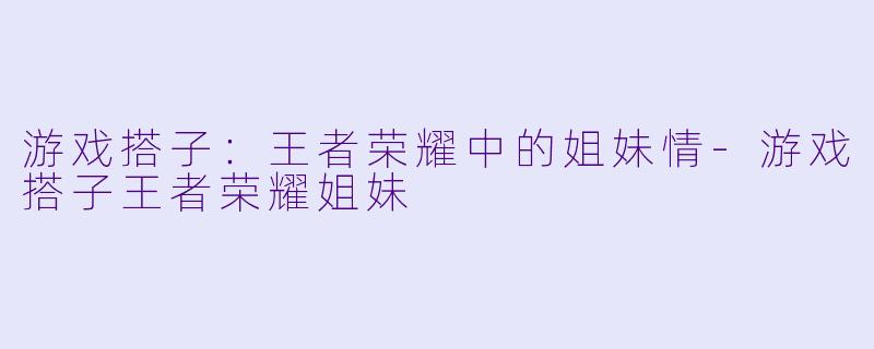 游戏搭子：王者荣耀中的姐妹情-游戏搭子王者荣耀姐妹