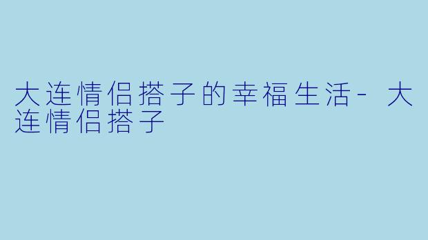 大连情侣搭子的幸福生活-大连情侣搭子