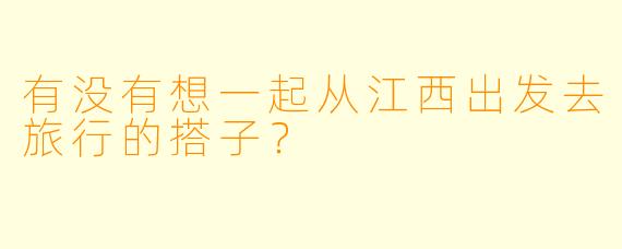 有没有想一起从江西出发去旅行的搭子？  