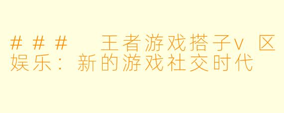 ### 王者游戏搭子v区娱乐：新的游戏社交时代