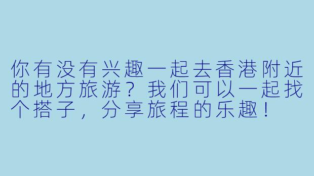 你有没有兴趣一起去香港附近的地方旅游？我们可以一起找个搭子，分享旅程的乐趣！