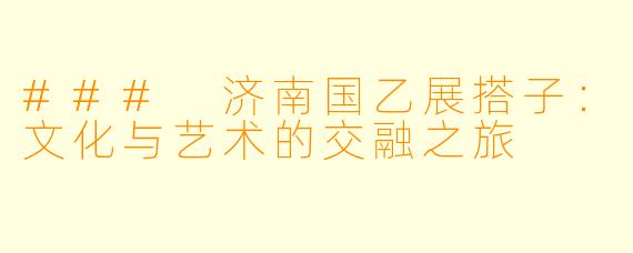 ### 济南国乙展搭子：文化与艺术的交融之旅