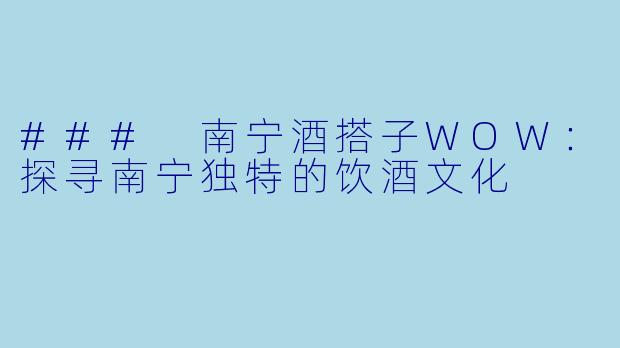 ### 南宁酒搭子WOW：探寻南宁独特的饮酒文化