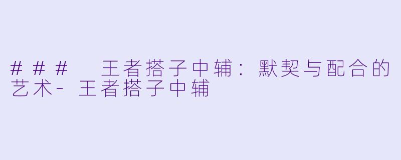 ### 王者搭子中辅：默契与配合的艺术-王者搭子中辅