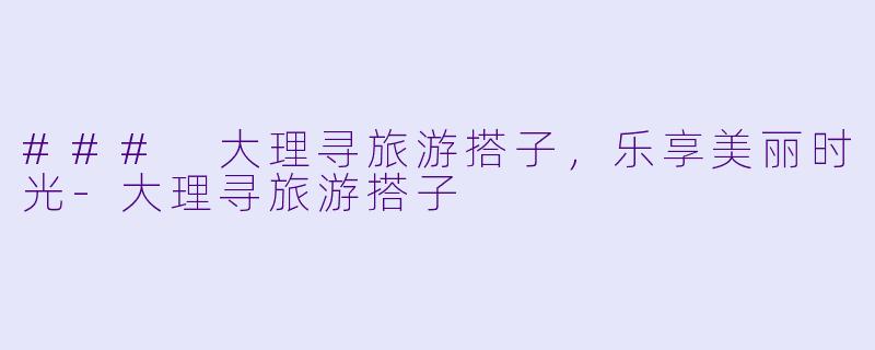 ### 大理寻旅游搭子，乐享美丽时光-大理寻旅游搭子