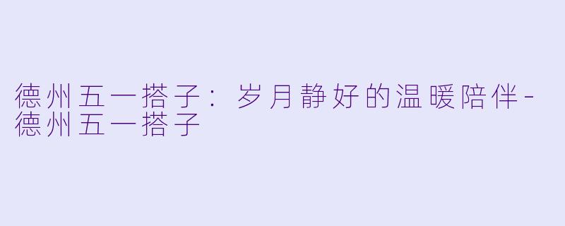 德州五一搭子：岁月静好的温暖陪伴-德州五一搭子