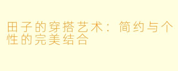 田子的穿搭艺术：简约与个性的完美结合