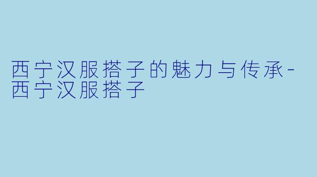 西宁汉服搭子的魅力与传承-西宁汉服搭子