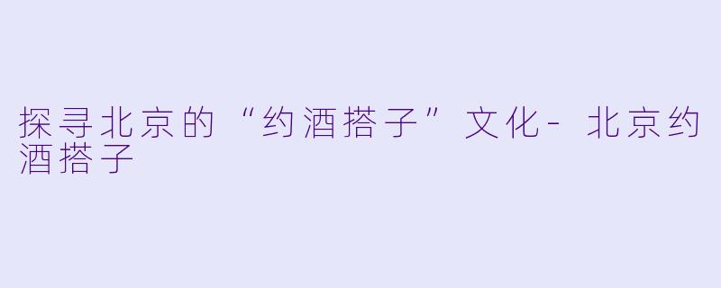 探寻北京的“约酒搭子”文化-北京约酒搭子