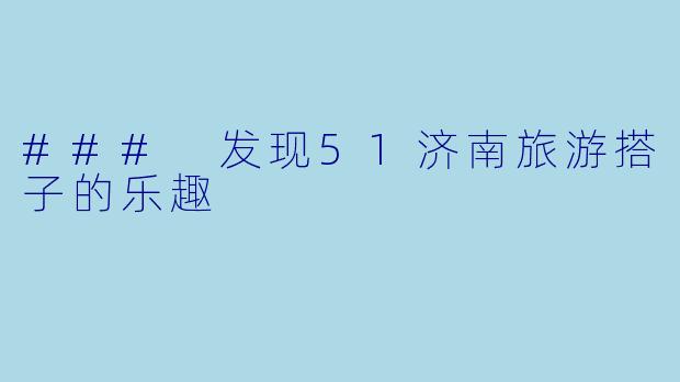 ### 发现51济南旅游搭子的乐趣