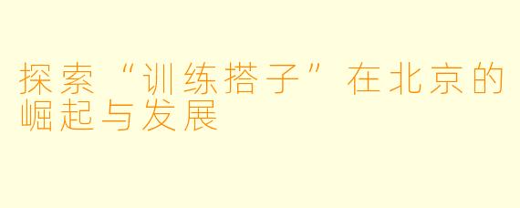 探索“训练搭子”在北京的崛起与发展