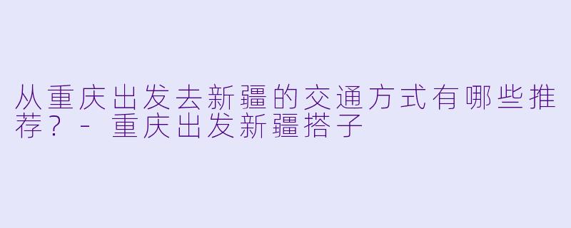 从重庆出发去新疆的交通方式有哪些推荐?