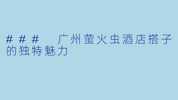 ### 广州萤火虫酒店搭子的独特魅力