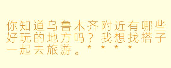 你知道乌鲁木齐附近有哪些好玩的地方吗?我想找搭子一起去旅游。****