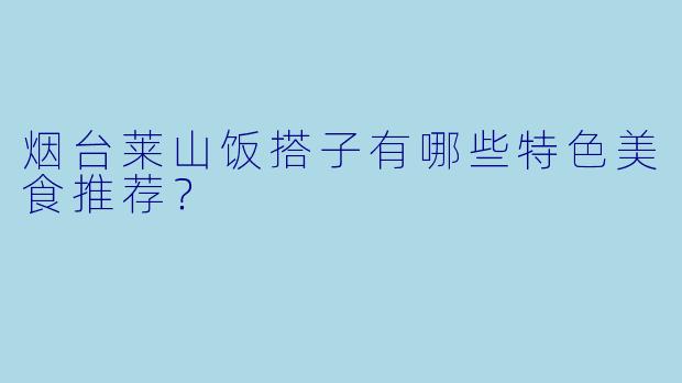 烟台莱山饭搭子有哪些特色美食推荐？
