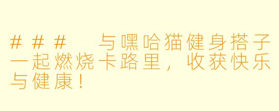 ### 与嘿哈猫健身搭子一起燃烧卡路里，收获快乐与健康！