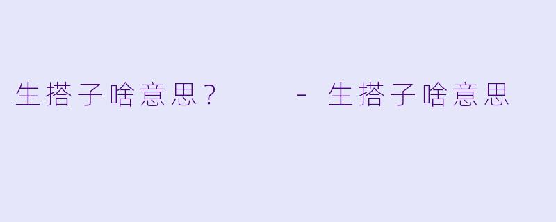 生搭子啥意思？  -生搭子啥意思