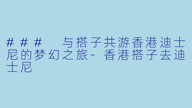 ### 与搭子共游香港迪士尼的梦幻之旅