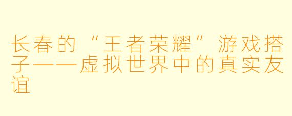 长春的“王者荣耀”游戏搭子——虚拟世界中的真实友谊