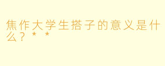 焦作大学生搭子的意义是什么？**
