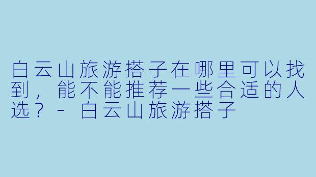 白云山旅游搭子在哪里可以找到,能不能推荐一些合适的人选?